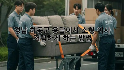 경남 하동군 용달이사 소형 이사, 저렴하게 하는 방법!